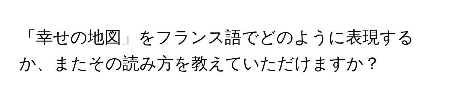 「幸せの地図」をフランス語でどのように表現するか、またその読み方を教えていただけますか？