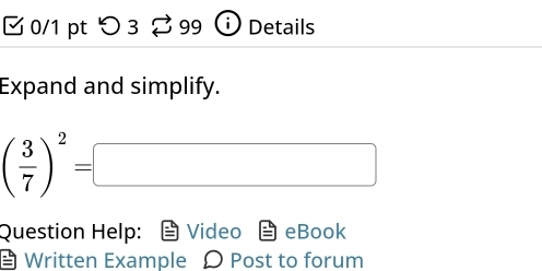 つ3 ⇄ 99 ⓘ Details 
Expand and simplify.
( 3/7 )^2=□
Question Help: Video eBook 
Written Example Ω Post to forum