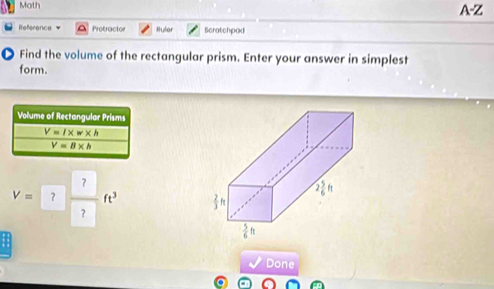 Math A-Z
Reference a Protractor Ruler Scratchpad
● Find the volume of the rectangular prism. Enter your answer in simplest
form.
Volume of Rectangular Prisms
V=l* w* h
V=B* h
V=? ?/? ft^3
Done