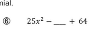 nial. 
⑥ 25x^2- _ + 64