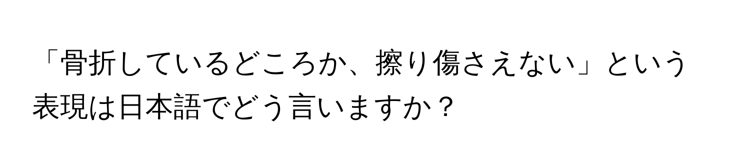 「骨折しているどころか、擦り傷さえない」という表現は日本語でどう言いますか？