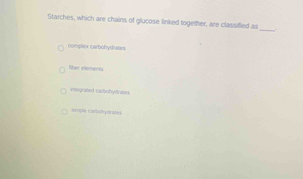 Starches, which are chains of glucose linked together, are classified as_ .
complex carbohydrates
fiber elements
integrated carbohydrates
simple carbohydrates