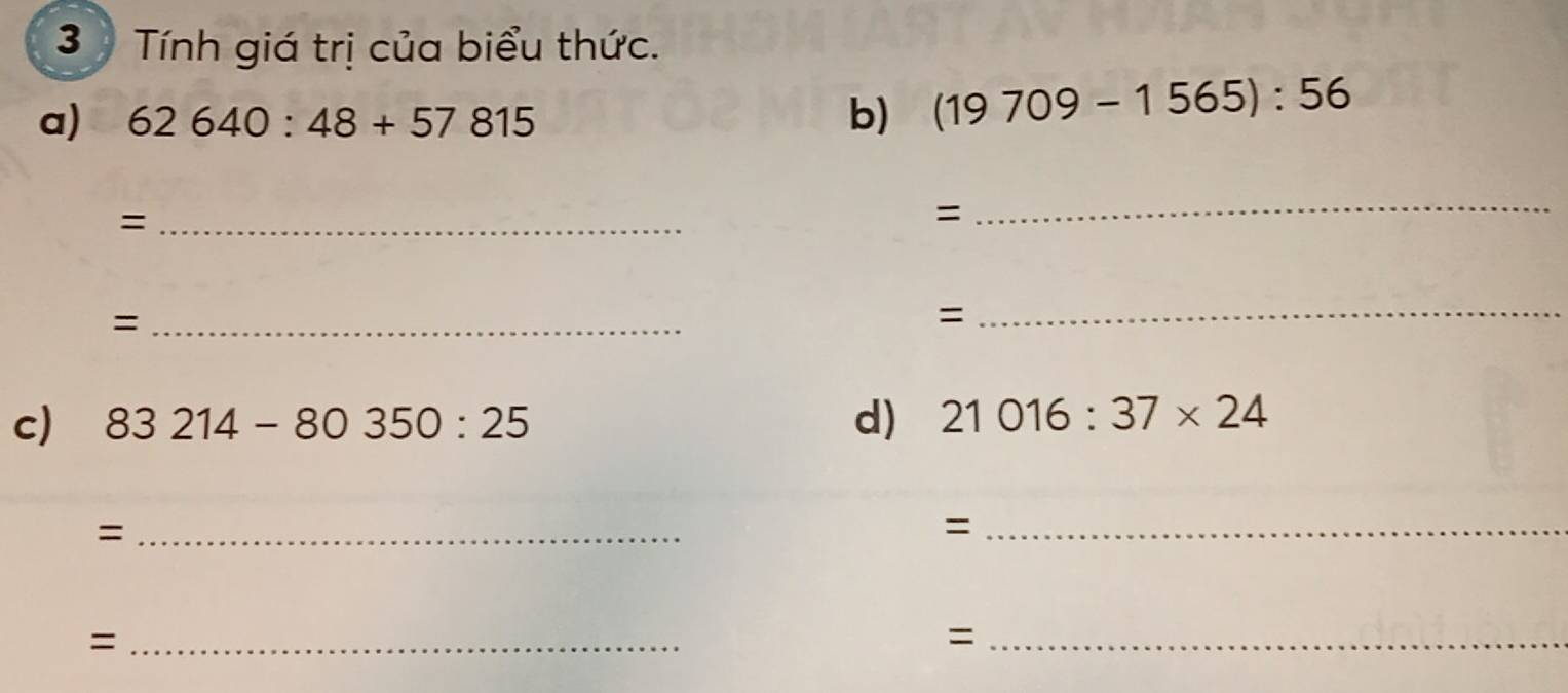 Tính giá trị của biểu thức. 
a) 62640:48+57815 b) (19709-1565):56
_= 
= 
_ 
_= 
= 
_ 
c) 83214-80350:25 d) 21016:37* 24
_= 
_= 
_= 
_=