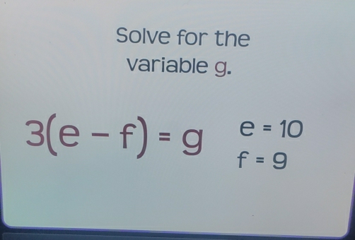 Solve for the 
variable g.
3(e-f)=ge=10
f=9