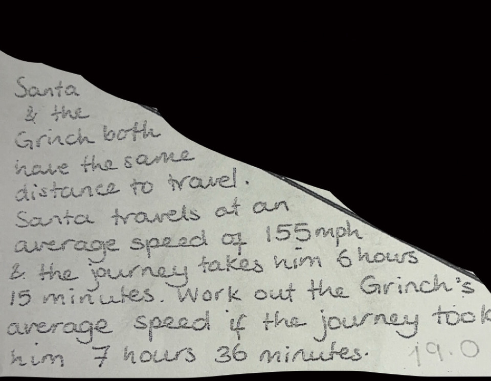 Santa 
i the 
Grinch bothe 
have the same 
distance to ravel. 
Sonta travels at an 
average speed of 155mph
B. the journey takes him shows
i5 minules. Work out the Grinch's 
average speed if the journey took 
him T hours 36 minutes. 19. 0