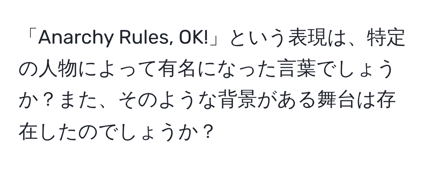 「Anarchy Rules, OK!」という表現は、特定の人物によって有名になった言葉でしょうか？また、そのような背景がある舞台は存在したのでしょうか？