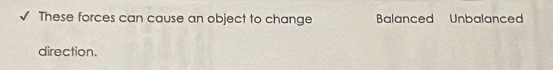 These forces can cause an object to change Balanced Unbalanced
direction.