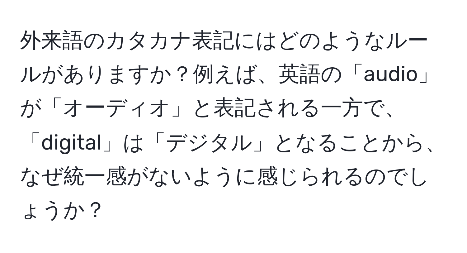 外来語のカタカナ表記にはどのようなルールがありますか？例えば、英語の「audio」が「オーディオ」と表記される一方で、「digital」は「デジタル」となることから、なぜ統一感がないように感じられるのでしょうか？