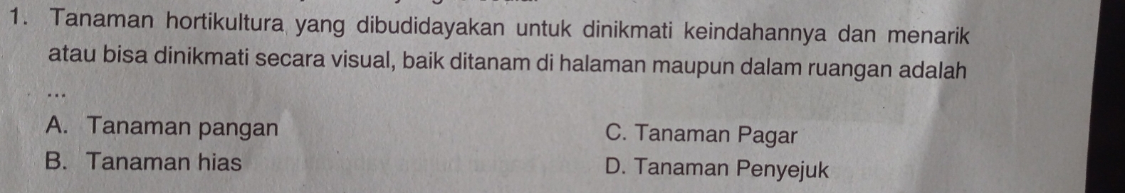 Tanaman hortikultura yang dibudidayakan untuk dinikmati keindahannya dan menarik
atau bisa dinikmati secara visual, baik ditanam di halaman maupun dalam ruangan adalah
A. Tanaman pangan
C. Tanaman Pagar
B. Tanaman hias D. Tanaman Penyejuk