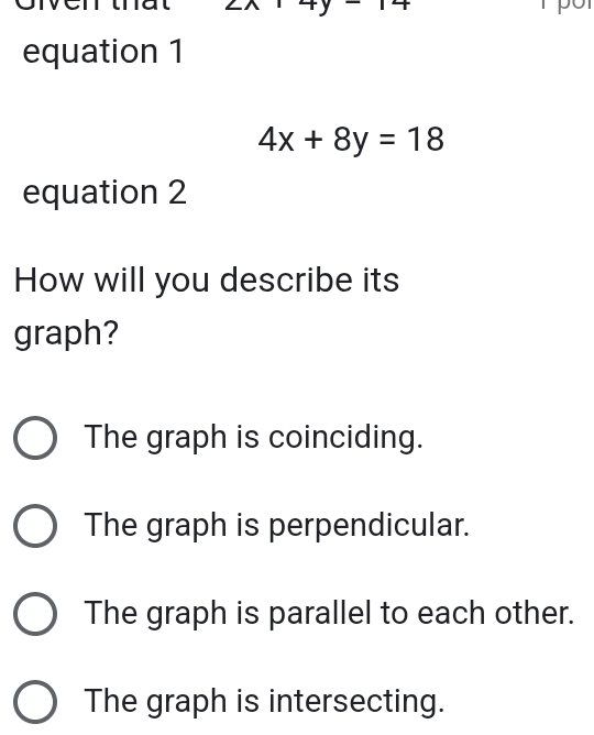 angle 1+y 1+ 
equation 1
4x+8y=18
equation 2
How will you describe its
graph?
The graph is coinciding.
The graph is perpendicular.
The graph is parallel to each other.
The graph is intersecting.