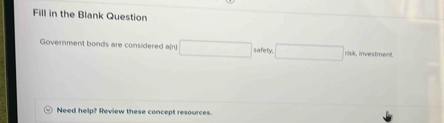 Fill in the Blank Question 
Government bonds are considered a(n) □ safety, □ risk , investment. 
Need help? Review these concept resources.