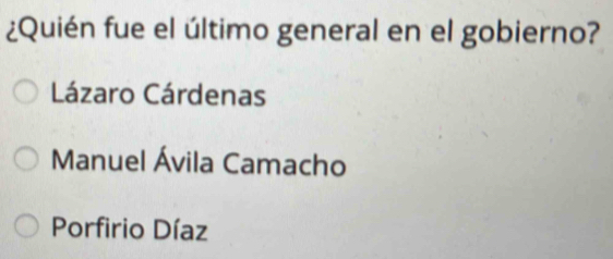 ¿Quién fue el último general en el gobierno?
Lázaro Cárdenas
Manuel Ávila Camacho
Porfirio Díaz