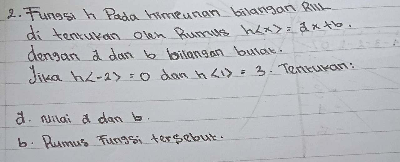 Fungsi h Pada himpunan bilangan RiL 
di tenturan olen Rumus h =dx+b. 
dengan a dan b bilangan bulat. 
Jika h =0 dan h∠ 1)=3. Tenturan: 
d. Nilai a dan b. 
6. Rumus Fungsi tersebut.