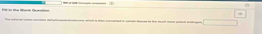 169 of 226 Concegts completed 
Fill in the Blank Question 
The adrenal cortex secretes dehydroeplandrosterone which is then converted in certain tissues to the much more potent androgen,