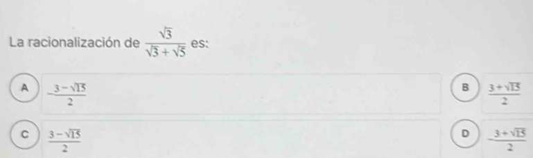 La racionalización de  sqrt(3)/sqrt(3)+sqrt(5)  es:
A - (3-sqrt(15))/2 
B  (3+sqrt(15))/2 
C  (3-sqrt(15))/2 
D - (3+sqrt(15))/2 