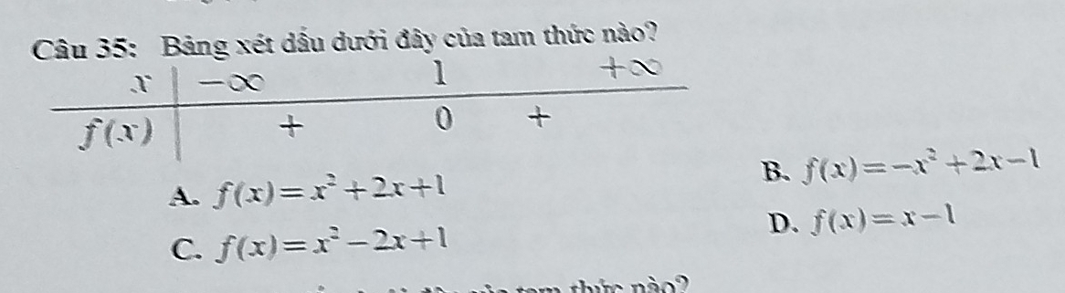 Bảng xét dấu dưới đây của tam thức nào?
A. f(x)=x^2+2x+1 B. f(x)=-x^2+2x-1
C. f(x)=x^2-2x+1
D. f(x)=x-1