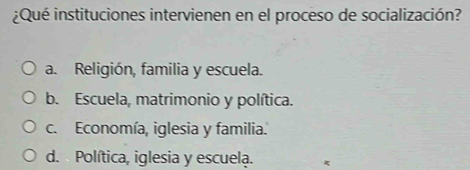 ¿Qué instituciones intervienen en el proceso de socialización?
a. Religión, familia y escuela.
b. Escuela, matrimonio y política.
c. Economía, iglesia y familia..
d. Política, iglesia y escuela. χ