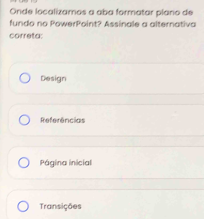 Onde localizamos a aba formatar plano de
fundo no PowerPoint? Assinale a alternativa
correta:
Design
Referências
Página inicial
Transições