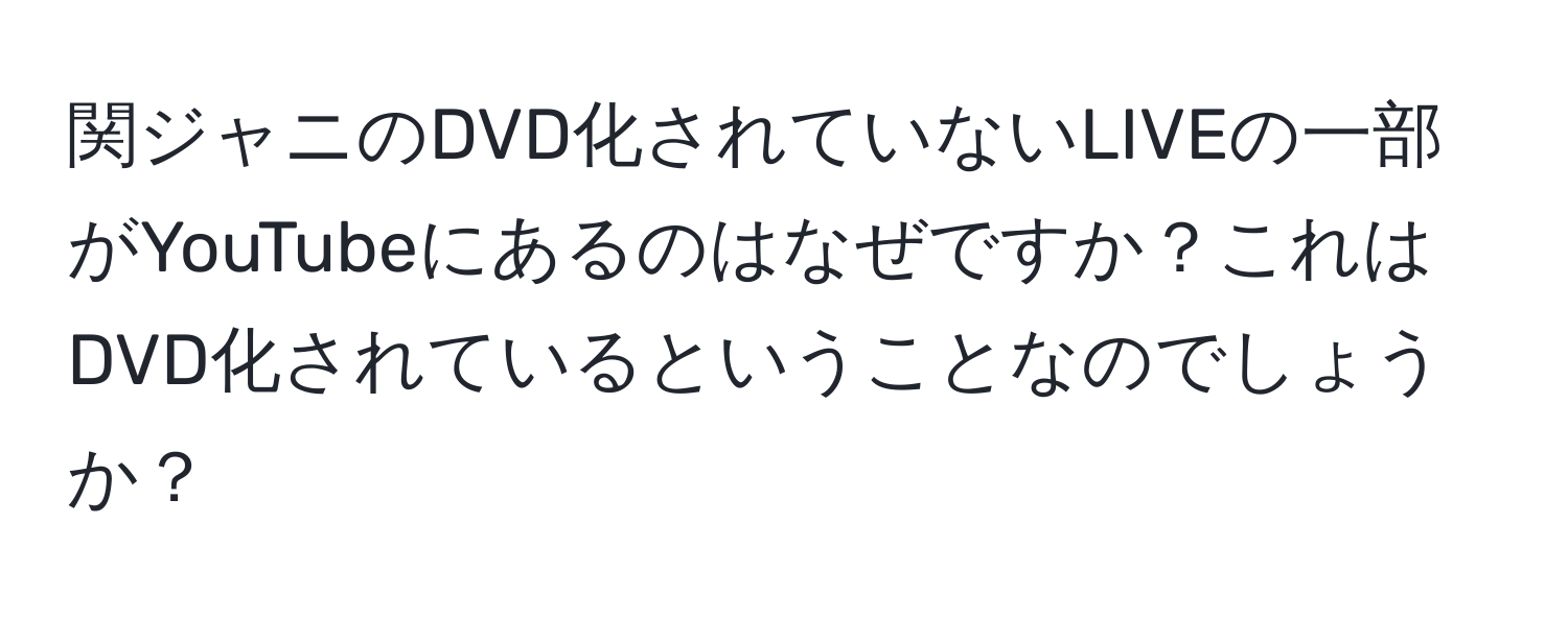 関ジャニのDVD化されていないLIVEの一部がYouTubeにあるのはなぜですか？これはDVD化されているということなのでしょうか？