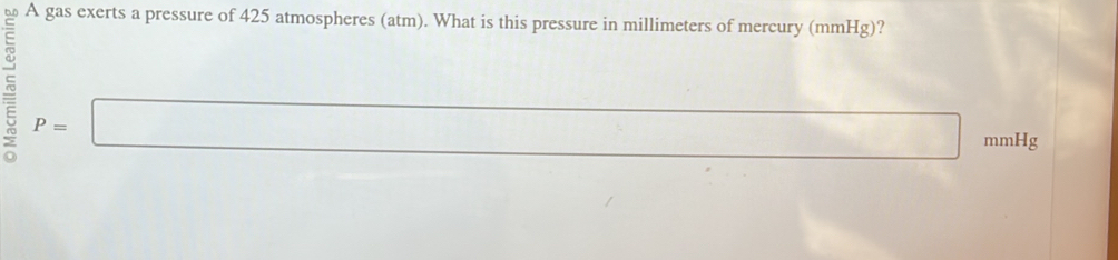 A gas exerts a pressure of 425 atmospheres (atm). What is this pressure in millimeters of mercury (mmHg)?
P=□ mmHg