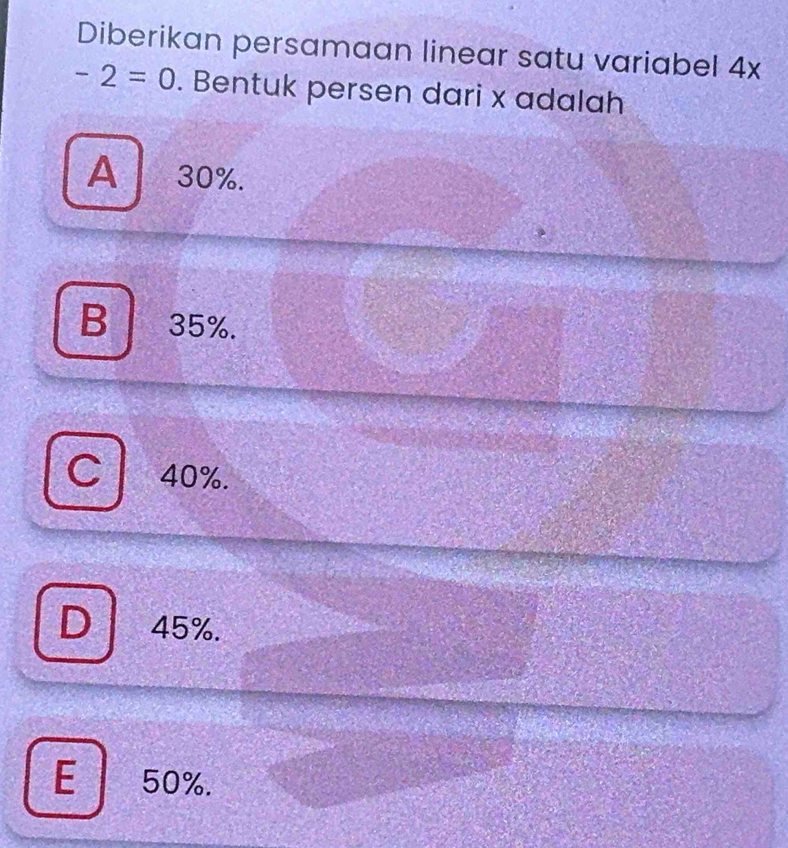 Diberikan persamaan linear satu variabel 4x
-2=0. Bentuk persen dari x adalah
A 30%.
B 35%.
a a 40%.
45%.
E 50%.