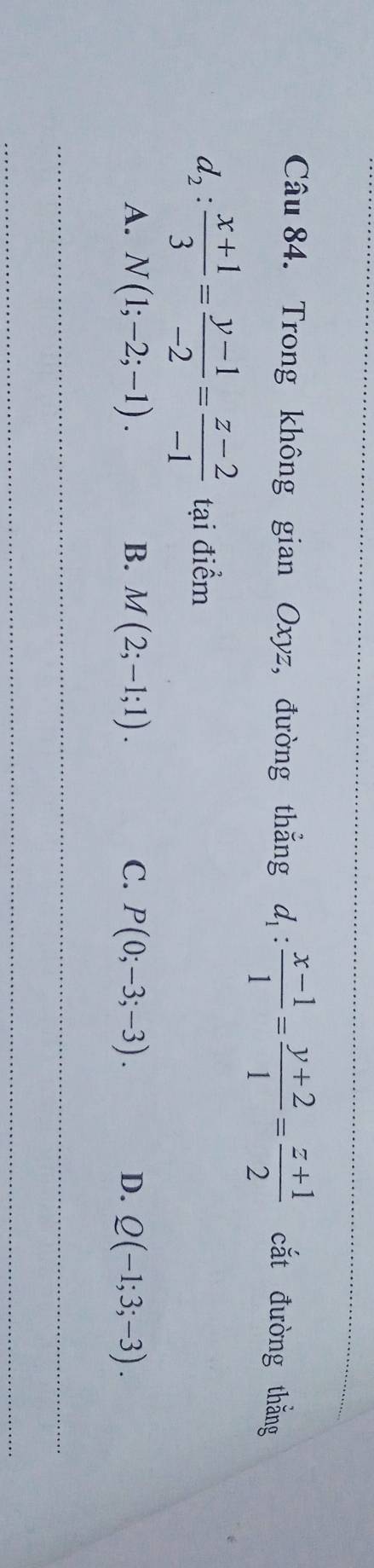 Trong không gian Oxyz, đường thẳng d_1: (x-1)/1 = (y+2)/1 = (z+1)/2  cắt đường thǎng
d_2: (x+1)/3 = (y-1)/-2 = (z-2)/-1  tại điểm
A. N(1;-2;-1). B. M(2;-1;1). C. P(0;-3;-3). D. Q(-1;3;-3). 
_
_