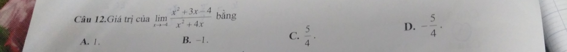 Câu 12.Giá trị của limlimits _xto -4 (x^2+3x-4)/x^2+4x  bằng
A. 1. B. -1.
C.  5/4 ·
D. - 5/4 .