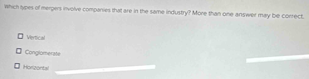 Which types of mergers involve companies that are in the same industry? More than one answer may be correct.
Vertical
Conglomerate
Horizontal