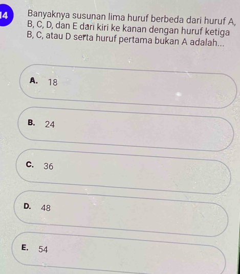 Banyaknya susunan lima huruf berbeda dari huruf A,
B, C, D, dan E dari kiri ke kanan dengan huruf ketiga
B, C, atau D serta huruf pertama bukan A adalah...
A. 18
B. 24
C. 36
D. 48
E. 54