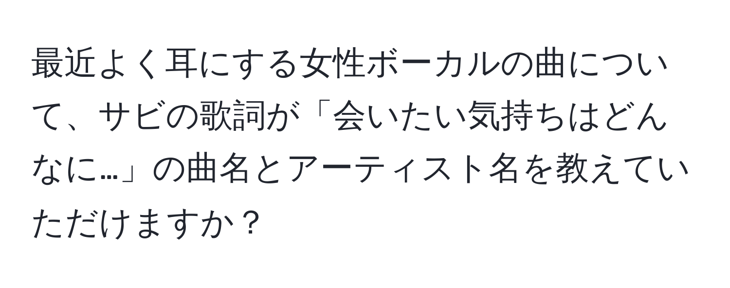 最近よく耳にする女性ボーカルの曲について、サビの歌詞が「会いたい気持ちはどんなに…」の曲名とアーティスト名を教えていただけますか？