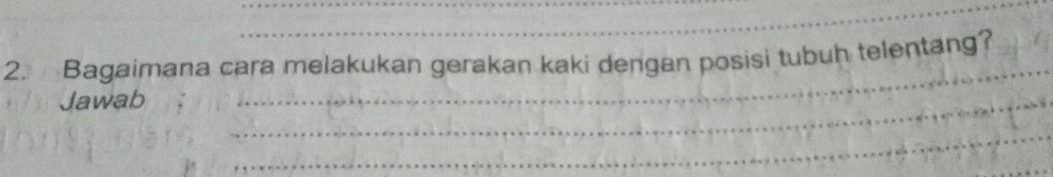 Bagaimana cara melakukan gerakan kaki dengan posisi tubuh telentang? 
Jawab 
_ 
_ 
_ 
_ 
_ 
_