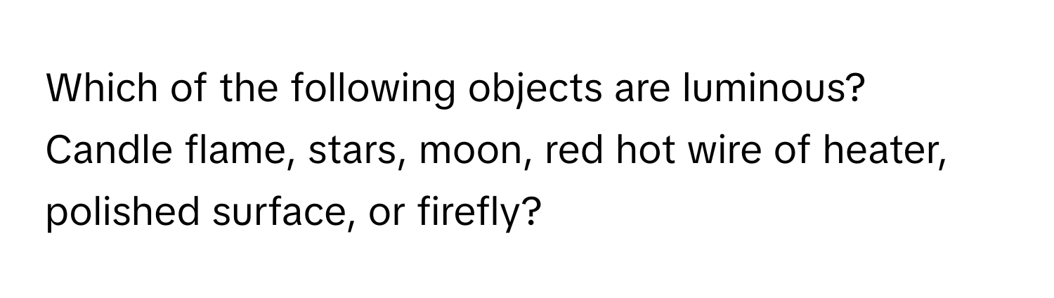 Which of the following objects are luminous? 
Candle flame, stars, moon, red hot wire of heater, polished surface, or firefly?