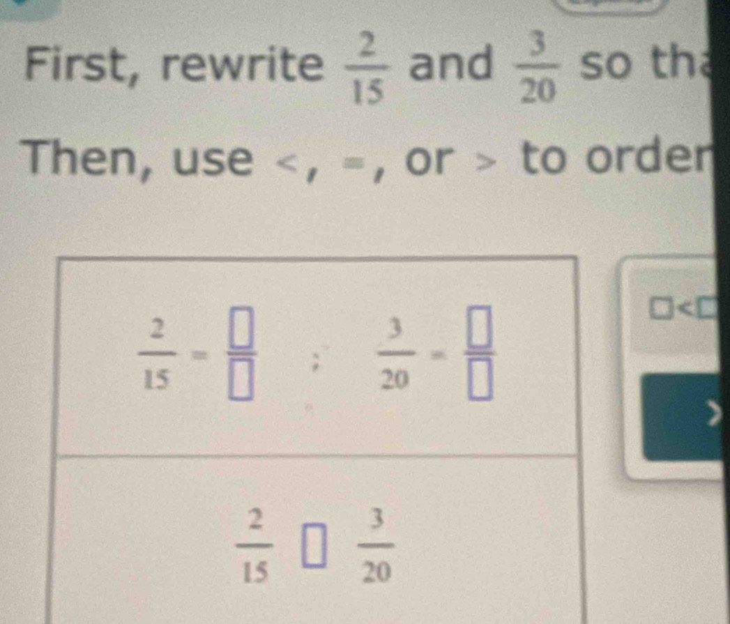 First, rewrite  2/15  and  3/20  so tha
Then, use frac 1 B , or > to order
□