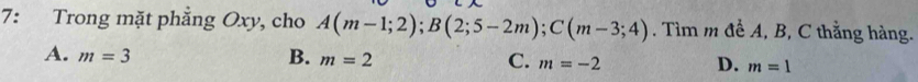 7: Trong mặt phẳng Oxy, cho A(m-1;2); B(2;5-2m); C(m-3;4). Tìm m để A, B, C thằng hàng.
A. m=3 B. m=2 C. m=-2 D. m=1