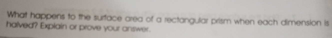 What happens to the surface area of a rectangular prism when each dimension is 
halved? Explain or prove your answer.