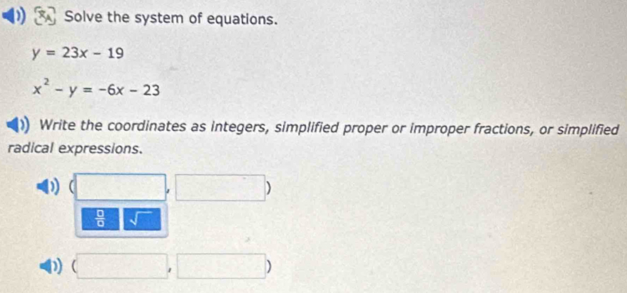 Solve the system of equations.
y=23x-19
x^2-y=-6x-23
Write the coordinates as integers, simplified proper or improper fractions, or simplified 
radical expressions. 
D 
 □ /□   sqrt() 
D) (□ ,□