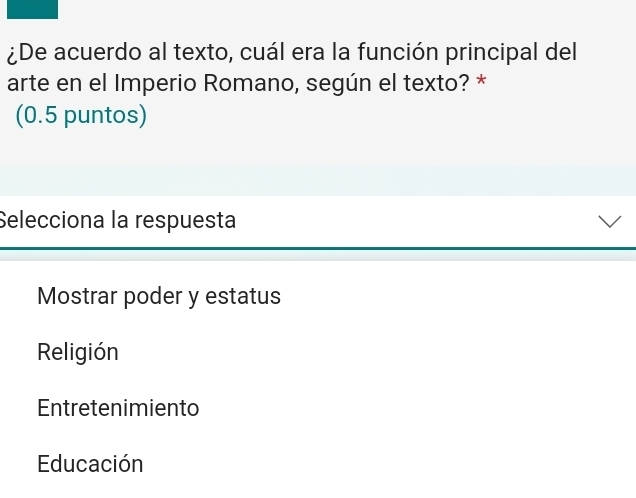 ¿De acuerdo al texto, cuál era la función principal del
arte en el Imperio Romano, según el texto? *
(0.5 puntos)
Selecciona la respuesta
Mostrar poder y estatus
Religión
Entretenimiento
Educación