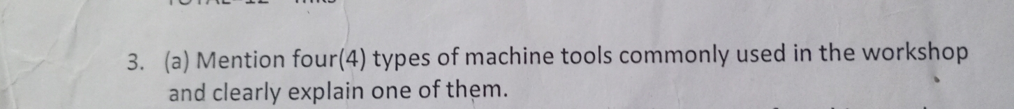 Mention four(4) types of machine tools commonly used in the workshop 
and clearly explain one of them.