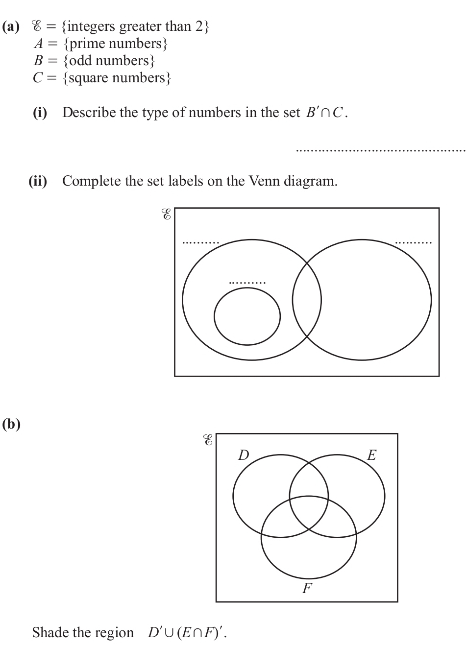 beginarrayr c 6endarray = integers greater than 2 
A= prime numbers
B= odd numbers
C= square numbers
(i) Describe the type of numbers in the set B'∩ C. 
_ 
(ii) Complete the set labels on the Venn diagram. 
(b) 
Shade the region D'∪ (E∩ F)'.