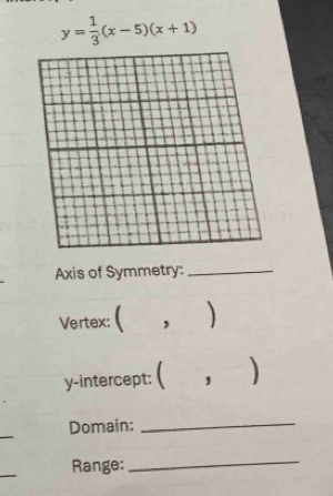 y= 1/3 (x-5)(x+1)
Axis of Symmetry:_ 
Vertex: ( , ) 
y-intercept: ( ) 
_ 
Domain:_ 
_ 
Range: 
_