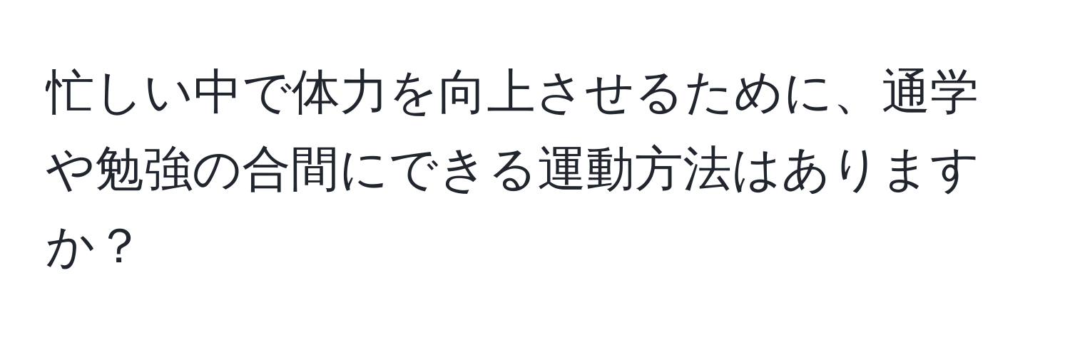 忙しい中で体力を向上させるために、通学や勉強の合間にできる運動方法はありますか？