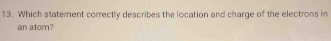 Which statement correctly describes the location and charge of the electrons in 
an atom?