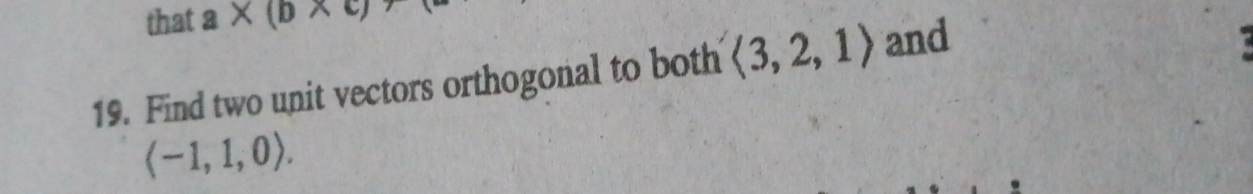 that a* (b* c)
19. Find two unit vectors orthogonal to both langle 3,2,1rangle and
langle -1,1,0rangle.