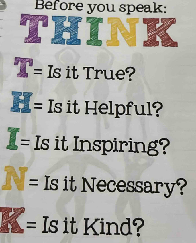 Before you speak: 
= Is it True? 
= Is it Helpful? 
= Is it Inspiring? 

a = Is it Necessary? 
= Is it Kind?