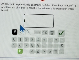 An algebraic expression is described as 5 less than the product of 12
and the sum of h and 12. What is the value of this expression when
h=8 7 
#
0 1 2 3 4 + * ÷
5 6 7 8 9 = . s 
h < <tex>> %