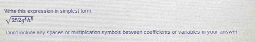 Write this expression in simplest form.
sqrt(252g^4h^8)
Don't include any spaces or multiplication symbols between coefficients or variables in your answer.