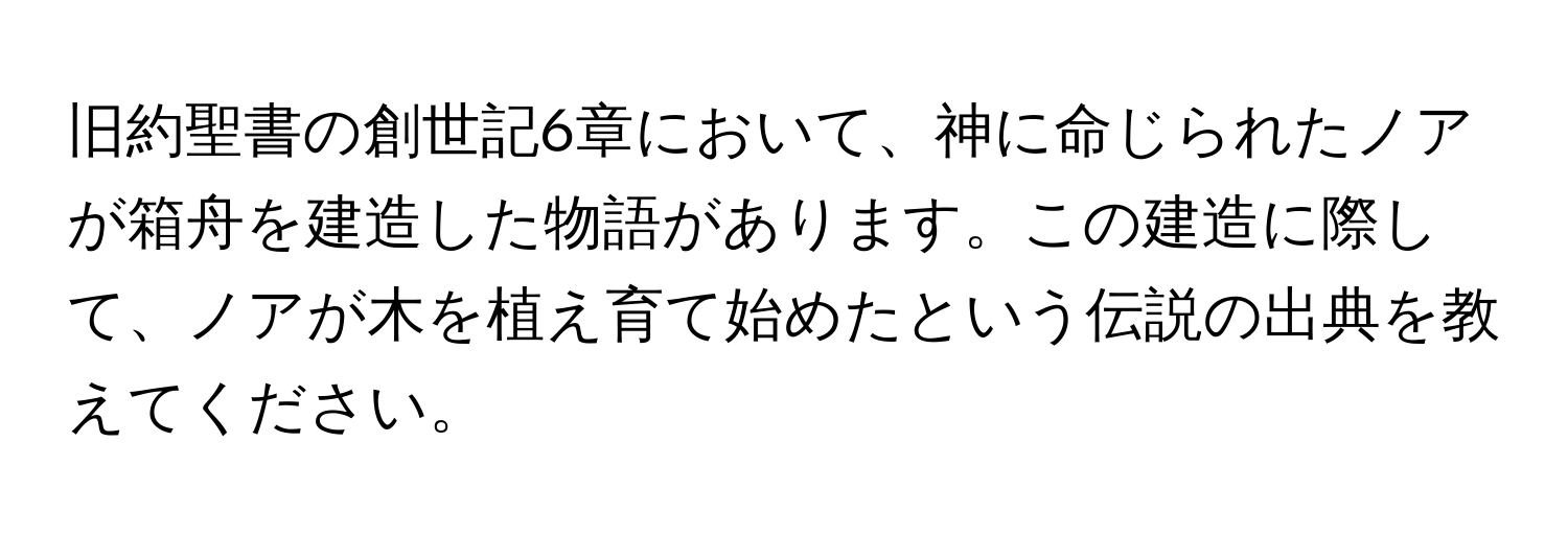 旧約聖書の創世記6章において、神に命じられたノアが箱舟を建造した物語があります。この建造に際して、ノアが木を植え育て始めたという伝説の出典を教えてください。