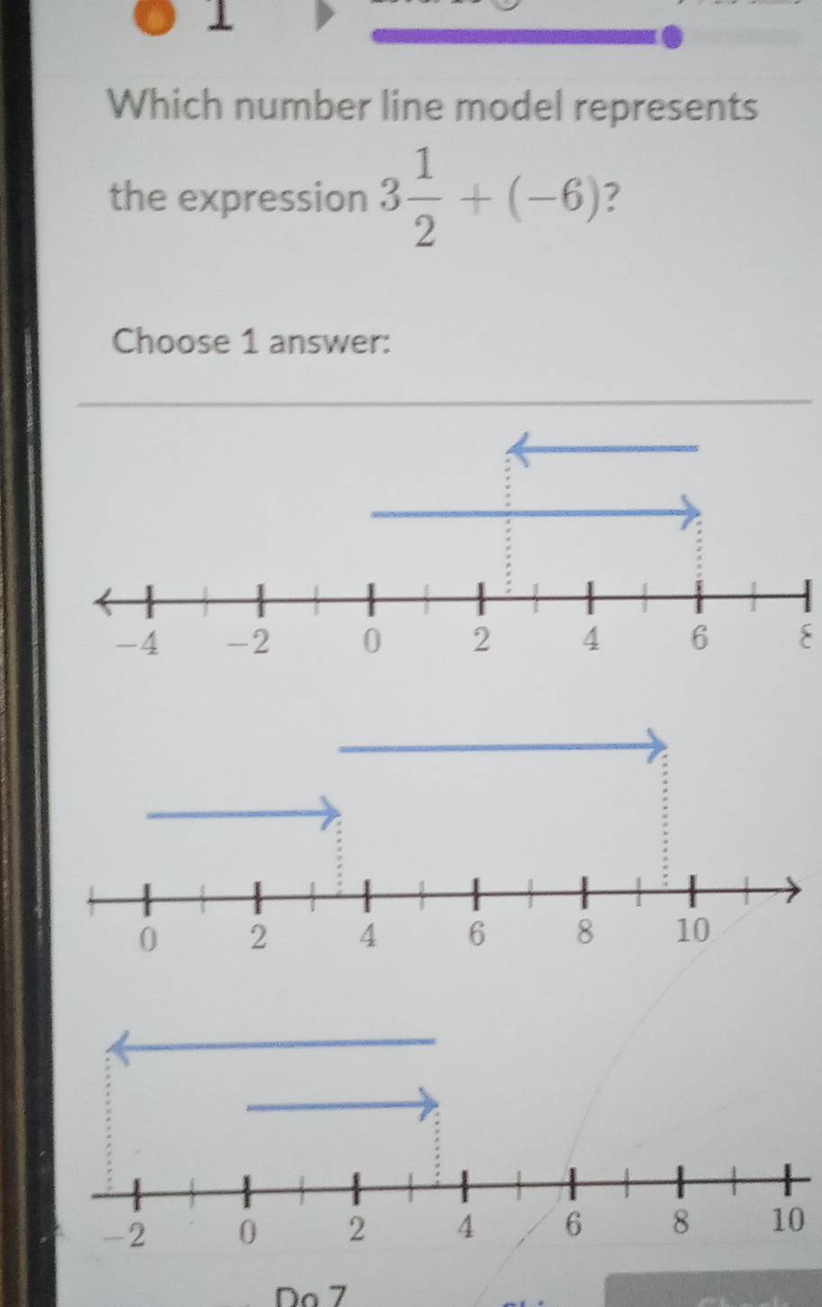 Which number line model represents 
the expression 3 1/2 +(-6)
Choose 1 answer: 
Do 7