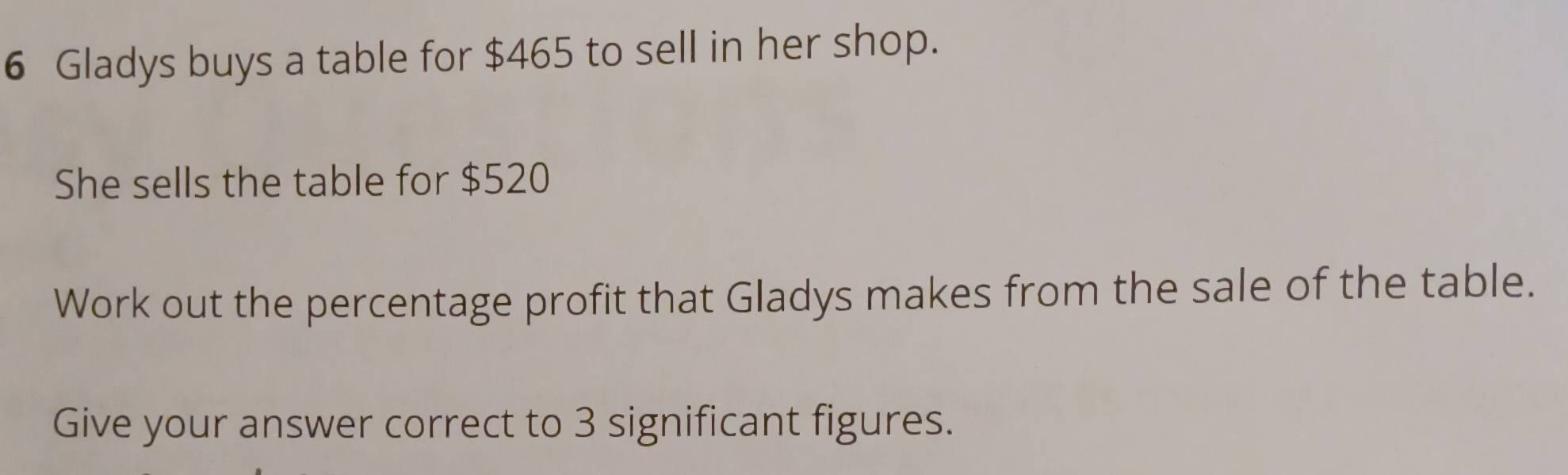 Gladys buys a table for $465 to sell in her shop. 
She sells the table for $520
Work out the percentage profit that Gladys makes from the sale of the table. 
Give your answer correct to 3 significant figures.