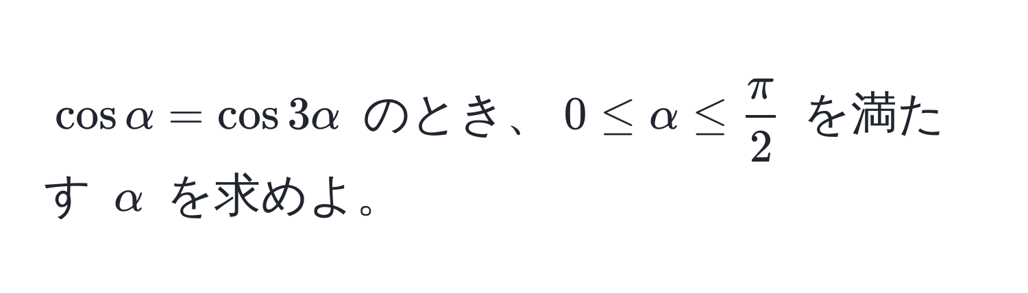 $cos alpha = cos 3alpha$ のとき、$0 ≤ alpha ≤  π/2 $ を満たす $alpha$ を求めよ。